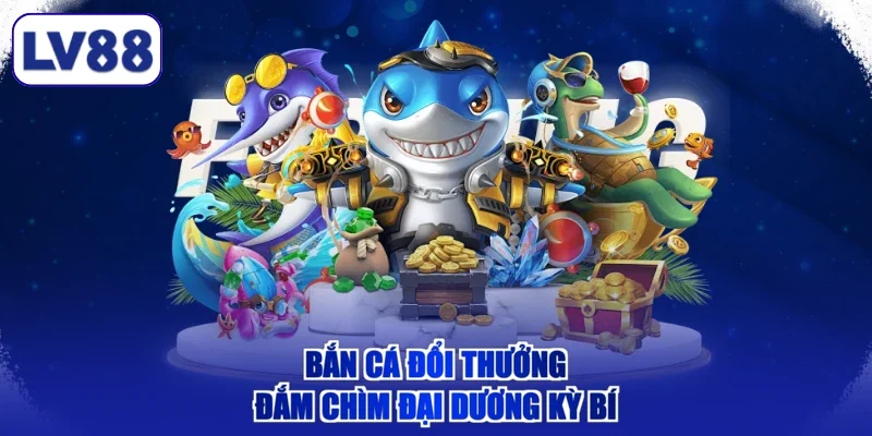 Bắn cá đổi thưởng đắm chìm đại dương kỳ bí
