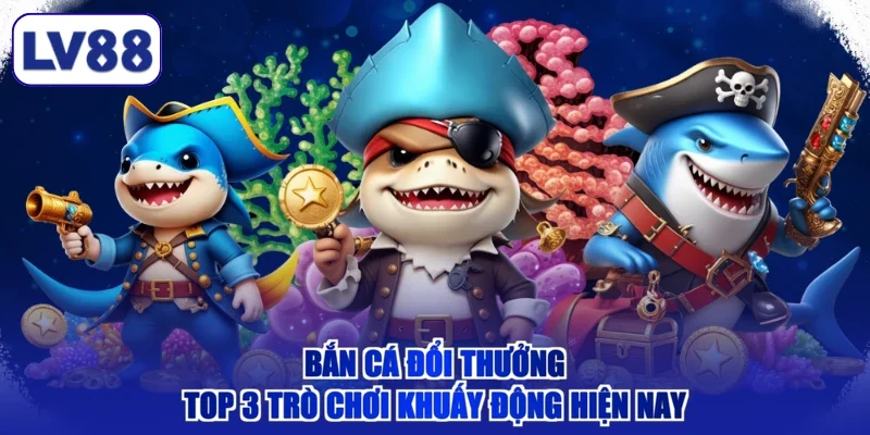 Bắn Cá Đổi Thưởng - Top 3 Trò Chơi Khuấy Động Hiện Nay