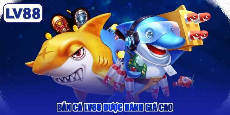 Bắn cá LV88 được đánh giá cao