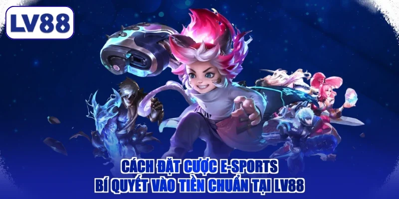 Cách Đặt Cược E-Sports - Bí Quyết Vào Tiền Chuẩn Tại LV88