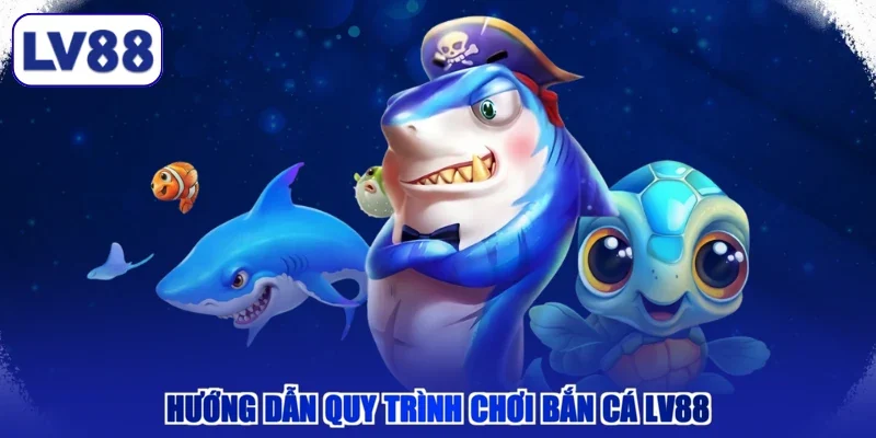 Hướng dẫn quy trình chơi bắn cá LV88