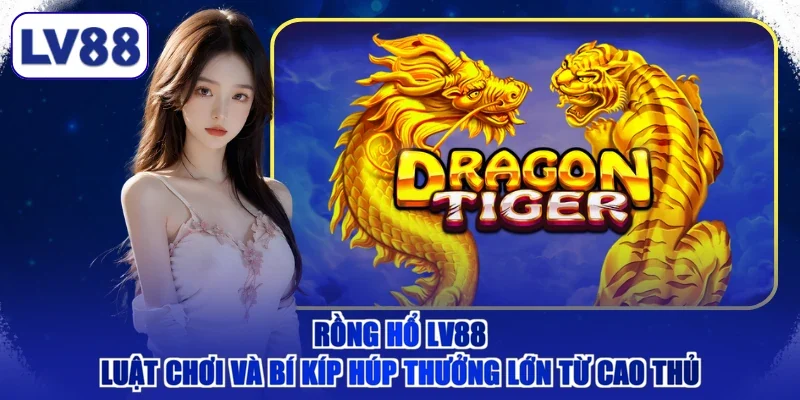 Rồng Hổ LV88 - Luật Chơi Và Bí Kíp Húp Thưởng Lớn Từ Cao Thủ